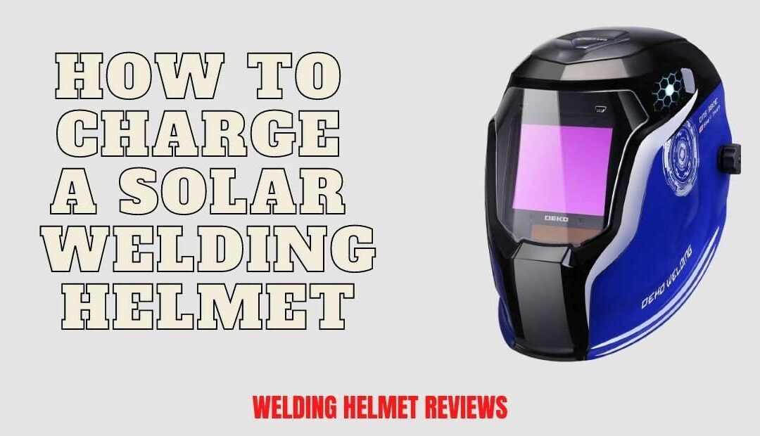 How to Charge a Solar Welding Helmet – Complete Guide