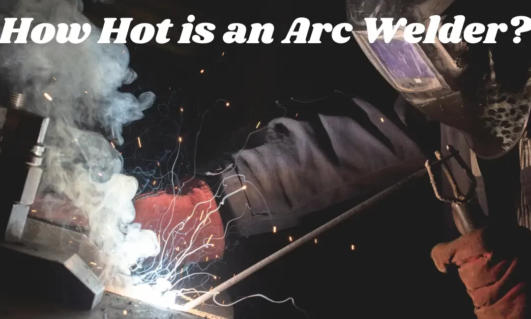 How Hot is an Arc Welder? Complete Guide